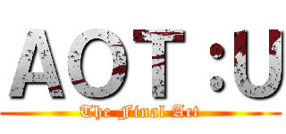 ＡＯＴ：Ｕ (The Final Act)