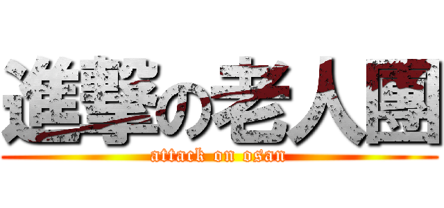 進撃の老人團 (attack on osan)