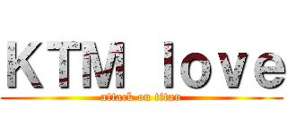ＫＴＭ ｌｏｖｅ (attack on titan)