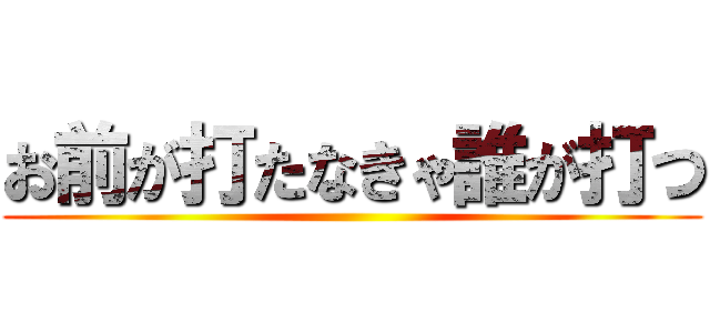 お前が打たなきゃ誰が打つ ()