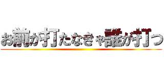 お前が打たなきゃ誰が打つ ()