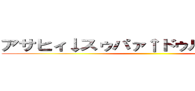 アサヒィ↓スゥパァ↑ドゥルァァァァイ↓ ()