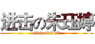 进击の朱珏婷 (sbsb sbsb sb)