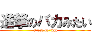 進撃のバカみたい (attack on titan)