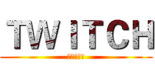 ＴＷＩＴＣＨ (鄰居水哥哥)