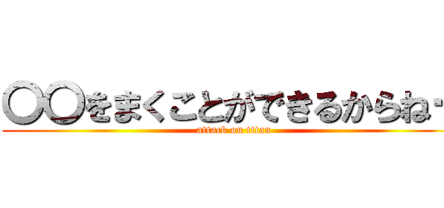 〇〇をまくことができるからねー (attack on titan)