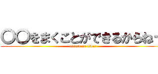 〇〇をまくことができるからねー (attack on titan)