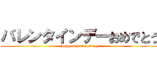 バレンタインデーおめでとう (happy valentines day)