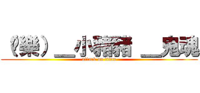 （娛樂）＿小豬豬 ＿鬼魂 (attack on titan)