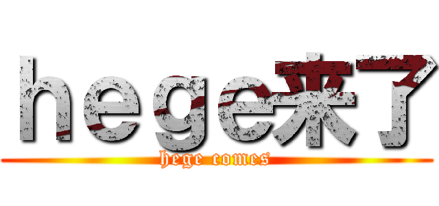 ｈｅｇｅ来了 (hege comes)