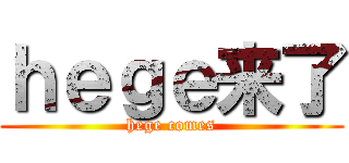 ｈｅｇｅ来了 (hege comes)