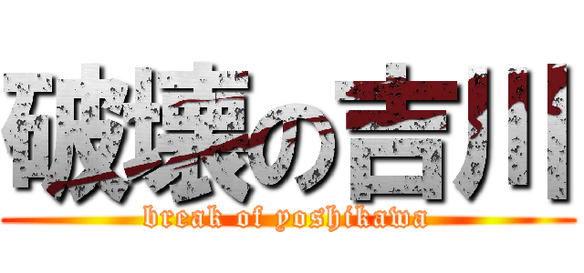 破壊の吉川 (break of yoshikawa)