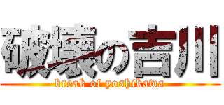 破壊の吉川 (break of yoshikawa)