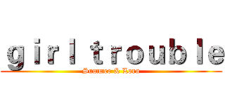 ｇｉｒｌ ｔｒｏｕｂｌｅ (Summer & Lora)