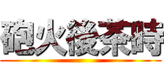 砲火後茶時 ()