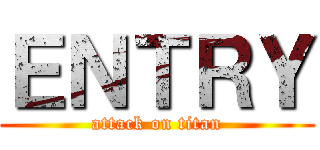 ＥＮＴＲＹ (attack on titan)