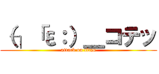 （┐「ε：）＿コテッ (attack on titan)