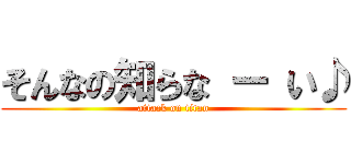 そんなの知らな ー い♪ (attack on titan)