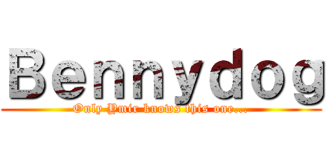 Ｂｅｎｎｙｄｏｇ (Only Ymir knows this one...)