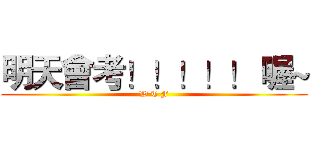 明天會考！！！！！ 喔~ (W T F)