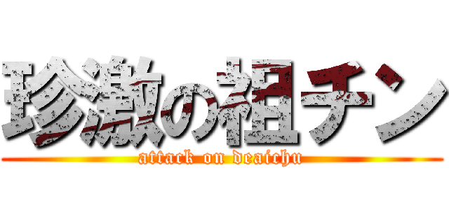 珍激の祖チン (attack on deaichu)