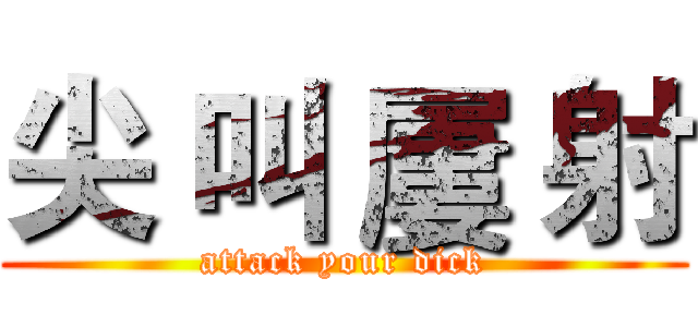 尖 叫 屢 射 (attack your dick)