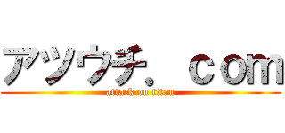 アツウチ．ｃｏｍ (attack on titan)