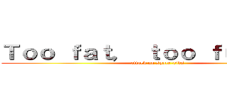 Ｔｏｏ ｆａｔ， ｔｏｏ ｆｕｒｉｏｕｓ (attack on spare-ribs)