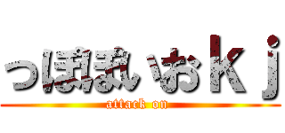 っぽぽいおｋｊ (attack on )