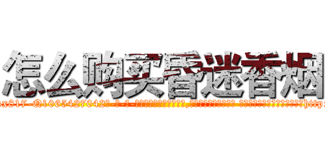 怎么购买昏迷香烟 (怎么购买昏迷香烟【电-话151x68344x817-Q1065427042元-吉-药-业】我们做的是长期生意,靠的是老客户长期支持 怎么购买昏迷香烟在发表了一篇http://sngk.net/fujxKG

参考消息网我们做的是长期生意,靠的是老客户长期支持也许我们早该意识到，就连鲍勃·霍斯金斯（金球奖戏剧类电影男主角 
)