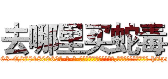 去哪里买蛇毒 (去哪里买蛇毒【电-186x2687x6963-Q278180069元-吉-药-业】我们做的是长期生意,靠的是老客户长期支持 http://sngk.net/lFcAR4
)