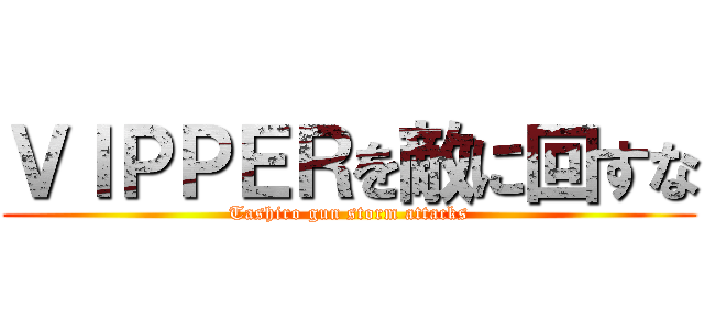 ＶＩＰＰＥＲを敵に回すな (Tashiro gun storm attacks)