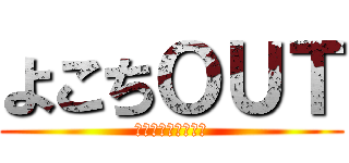 よこちＯＵＴ (╺よこちを許すな╺)