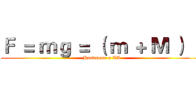 Ｆ ＝ ｍｇ ＝ （ ｍ ＋ Ｍ ） ａ (Handsome a TA)