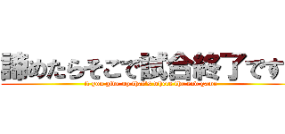 諦めたらそこで試合終了ですよ (if you give up that's where the end game)