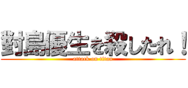 對島優生を殺したれ！ (attack on titan)