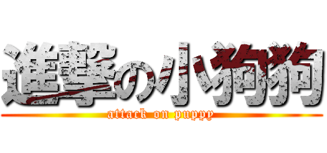 進撃の小狗狗 (attack on puppy)