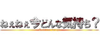 ねぇねぇ今どんな気持ち？ (Kokubun Taichi)