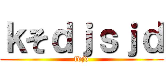 ｋそｄｊｓｊｄ (fdjd)