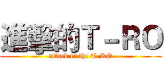 進擊的Ｔ－ＲＯ (attack of the T-RO)