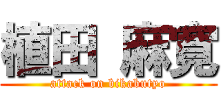 植田 麻寛 (attack on bikabutyo)