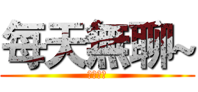 每天無聊~ (沒人陪我)