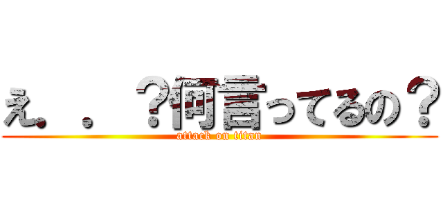 え．．？何言ってるの？ (attack on titan)