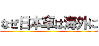 なぜ日本車は海外に ()