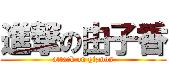 進撃の由子香 (attack on gizmos)