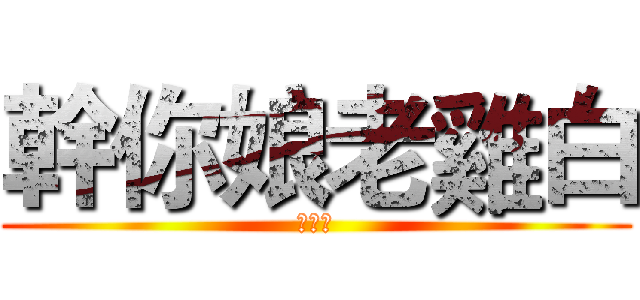 幹你娘老雞白 (郭均韋)