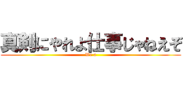 真剣にやれよ仕事じゃねえぞ (We a)