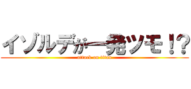 イゾルデが一発ツモ！？ (attack on titan)