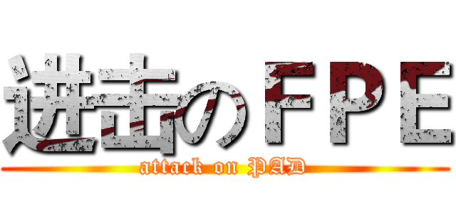 进击のＦＰＥ (attack on PAD)