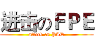 进击のＦＰＥ (attack on PAD)